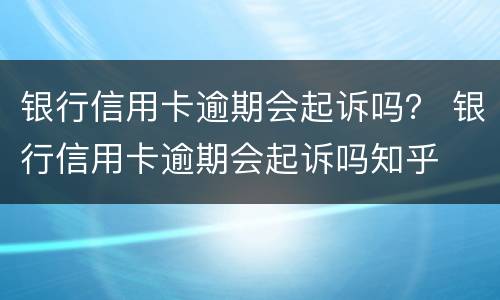 银行信用卡逾期会起诉吗？ 银行信用卡逾期会起诉吗知乎