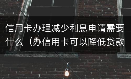 信用卡办理减少利息申请需要什么（办信用卡可以降低贷款利率）