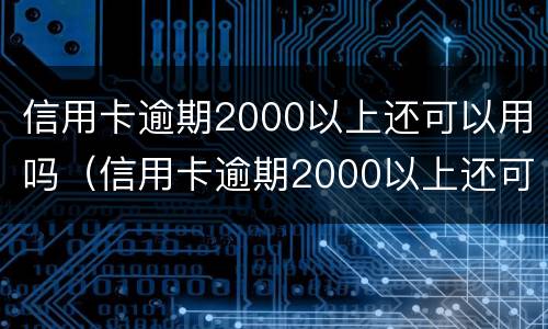 信用卡逾期2000以上还可以用吗（信用卡逾期2000以上还可以用吗）