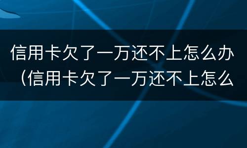 信用卡欠了一万还不上怎么办（信用卡欠了一万还不上怎么办呢）