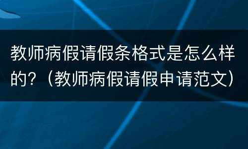 教师病假请假条格式是怎么样的?（教师病假请假申请范文）
