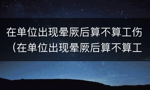 在单位出现晕厥后算不算工伤（在单位出现晕厥后算不算工伤事故）