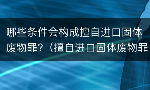 哪些条件会构成擅自进口固体废物罪?（擅自进口固体废物罪属于）