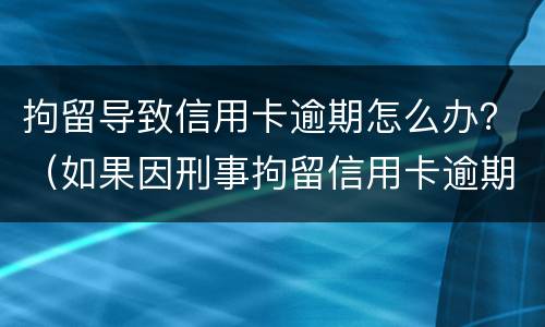 拘留导致信用卡逾期怎么办？（如果因刑事拘留信用卡逾期怎么办）