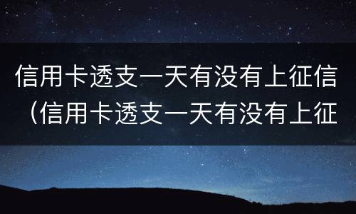 信用卡透支一天有没有上征信（信用卡透支一天有没有上征信记录）