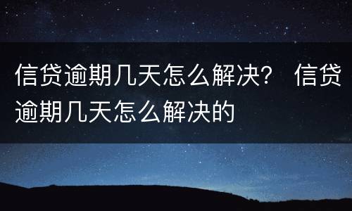信贷逾期几天怎么解决？ 信贷逾期几天怎么解决的