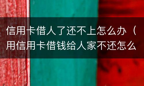 信用卡借人了还不上怎么办（用信用卡借钱给人家不还怎么办）