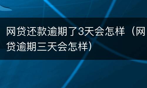 网贷还款逾期了3天会怎样（网贷逾期三天会怎样）