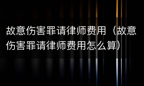 故意伤害罪请律师费用（故意伤害罪请律师费用怎么算）