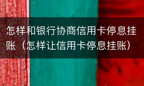 怎样和银行协商信用卡停息挂账（怎样让信用卡停息挂账）