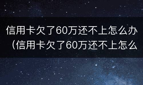 信用卡欠了60万还不上怎么办（信用卡欠了60万还不上怎么办呀）