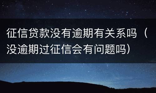 征信贷款没有逾期有关系吗（没逾期过征信会有问题吗）
