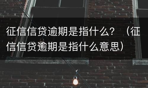 征信信贷逾期是指什么？（征信信贷逾期是指什么意思）