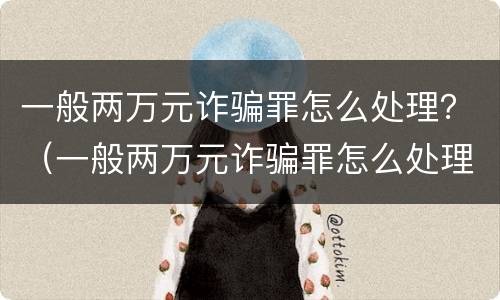 一般两万元诈骗罪怎么处理？（一般两万元诈骗罪怎么处理的）