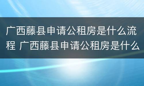 广西藤县申请公租房是什么流程 广西藤县申请公租房是什么流程图片