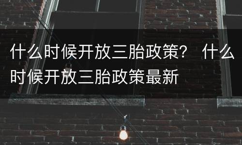 什么时候开放三胎政策？ 什么时候开放三胎政策最新