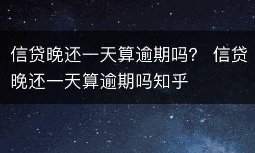信贷晚还一天算逾期吗？ 信贷晚还一天算逾期吗知乎