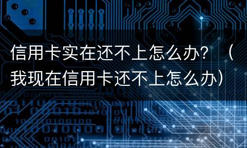 信用卡实在还不上怎么办？（我现在信用卡还不上怎么办）