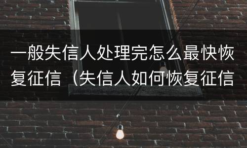 一般失信人处理完怎么最快恢复征信（失信人如何恢复征信）