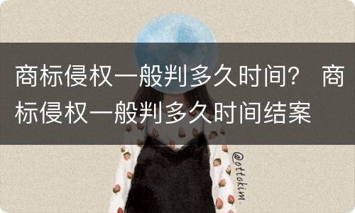 商标侵权一般判多久时间？ 商标侵权一般判多久时间结案
