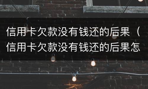 信用卡欠款没有钱还的后果（信用卡欠款没有钱还的后果怎么样）