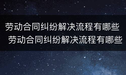 劳动合同纠纷解决流程有哪些 劳动合同纠纷解决流程有哪些问题