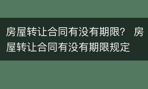 房屋转让合同有没有期限？ 房屋转让合同有没有期限规定