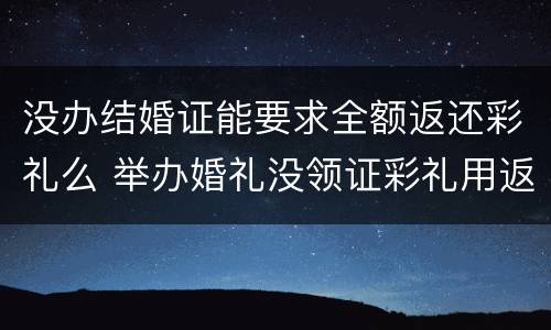 没办结婚证能要求全额返还彩礼么 举办婚礼没领证彩礼用返还吗
