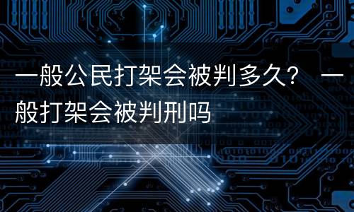 一般公民打架会被判多久？ 一般打架会被判刑吗