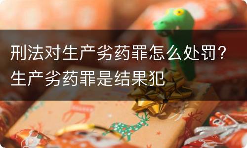 刑法对生产劣药罪怎么处罚? 生产劣药罪是结果犯