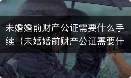 未婚婚前财产公证需要什么手续（未婚婚前财产公证需要什么手续和证件）