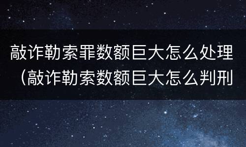 敲诈勒索罪数额巨大怎么处理（敲诈勒索数额巨大怎么判刑）