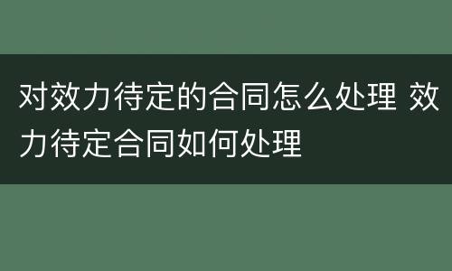 对效力待定的合同怎么处理 效力待定合同如何处理