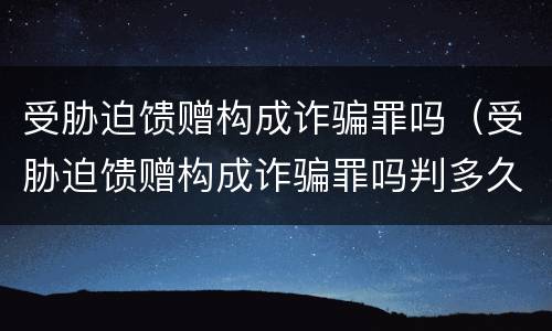 受胁迫馈赠构成诈骗罪吗（受胁迫馈赠构成诈骗罪吗判多久）