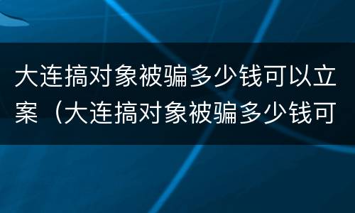 大连搞对象被骗多少钱可以立案（大连搞对象被骗多少钱可以立案起诉）