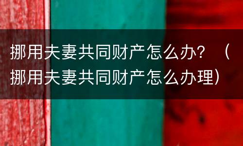 挪用夫妻共同财产怎么办？（挪用夫妻共同财产怎么办理）