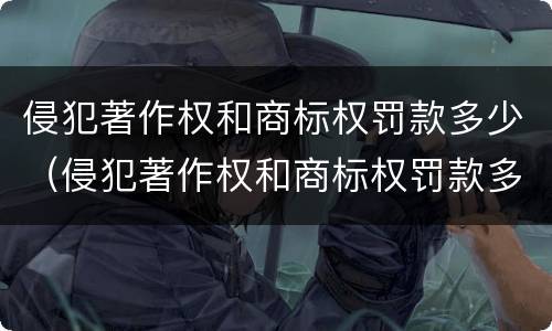 侵犯著作权和商标权罚款多少（侵犯著作权和商标权罚款多少）