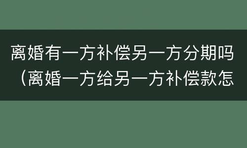 离婚有一方补偿另一方分期吗（离婚一方给另一方补偿款怎么说）