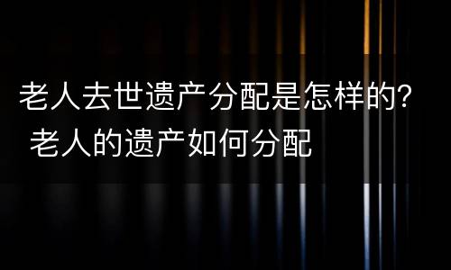 老人去世遗产分配是怎样的？ 老人的遗产如何分配