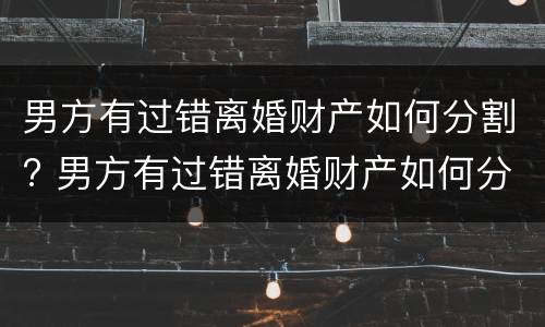 男方有过错离婚财产如何分割? 男方有过错离婚财产如何分割呢
