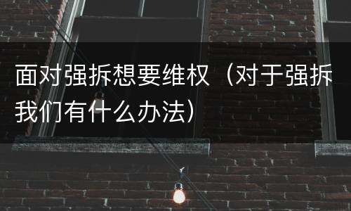 面对强拆想要维权（对于强拆我们有什么办法）