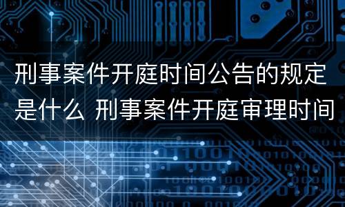 刑事案件开庭时间公告的规定是什么 刑事案件开庭审理时间