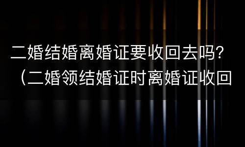 二婚结婚离婚证要收回去吗？（二婚领结婚证时离婚证收回么）