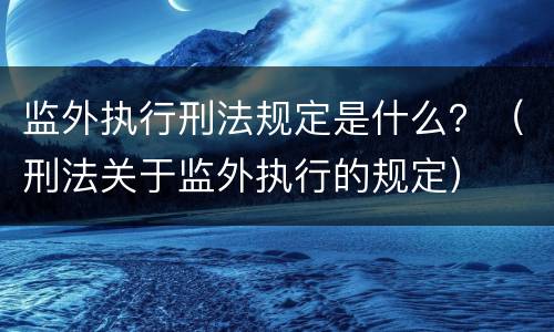 监外执行刑法规定是什么？（刑法关于监外执行的规定）