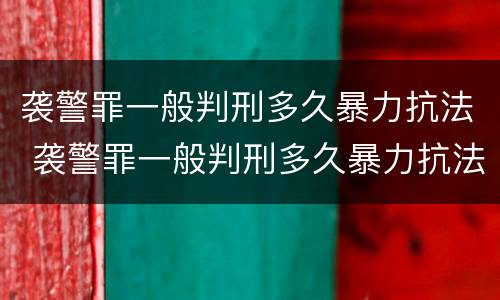 袭警罪一般判刑多久暴力抗法 袭警罪一般判刑多久暴力抗法