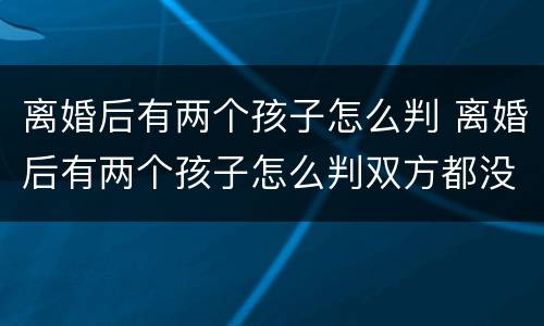 离婚后有两个孩子怎么判 离婚后有两个孩子怎么判双方都没工作