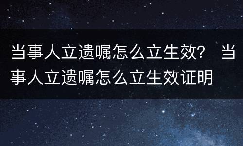 当事人立遗嘱怎么立生效？ 当事人立遗嘱怎么立生效证明