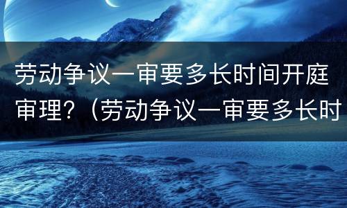 劳动争议一审要多长时间开庭审理?（劳动争议一审要多长时间开庭审理完毕）