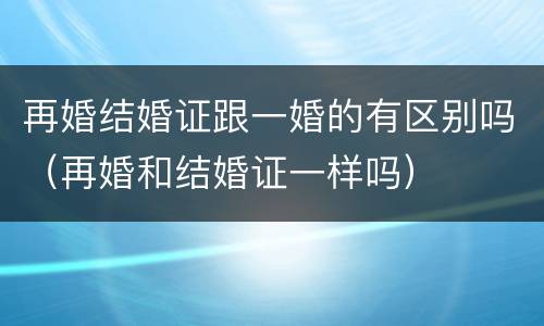 再婚结婚证跟一婚的有区别吗（再婚和结婚证一样吗）