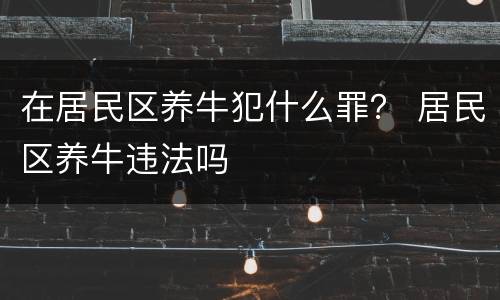 在居民区养牛犯什么罪？ 居民区养牛违法吗